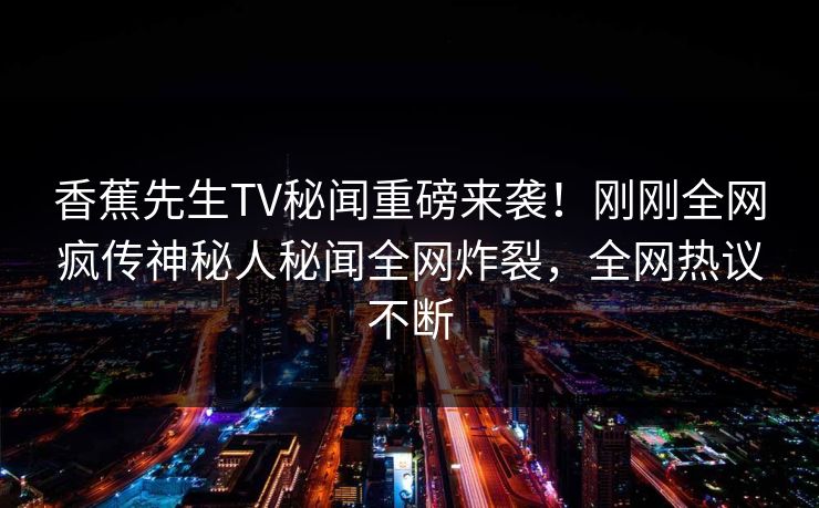 香蕉先生TV秘闻重磅来袭！刚刚全网疯传神秘人秘闻全网炸裂，全网热议不断  第1张