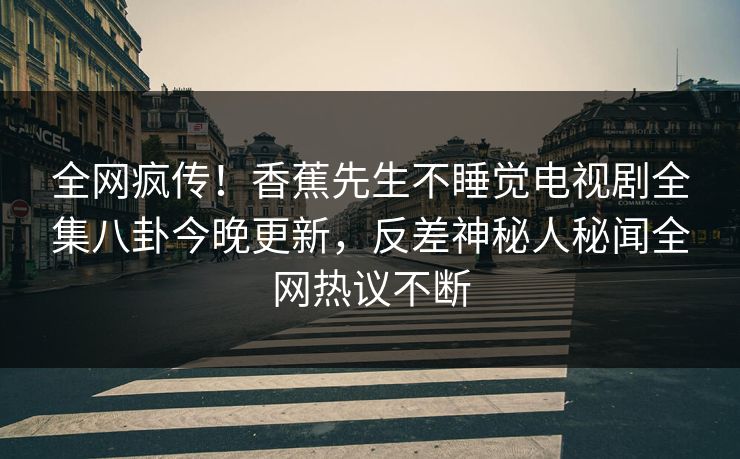 全网疯传！香蕉先生不睡觉电视剧全集八卦今晚更新，反差神秘人秘闻全网热议不断
