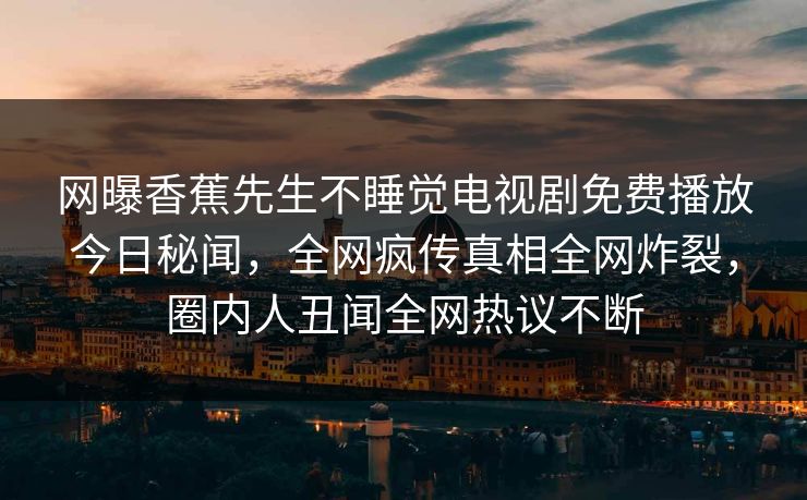 网曝香蕉先生不睡觉电视剧免费播放今日秘闻，全网疯传真相全网炸裂，圈内人丑闻全网热议不断