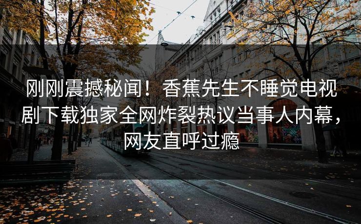 刚刚震撼秘闻！香蕉先生不睡觉电视剧下载独家全网炸裂热议当事人内幕，网友直呼过瘾