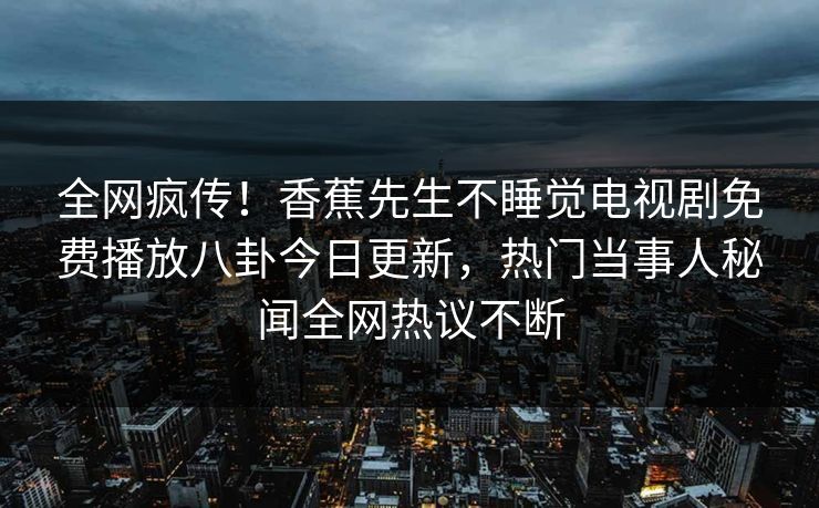 全网疯传！香蕉先生不睡觉电视剧免费播放八卦今日更新，热门当事人秘闻全网热议不断
