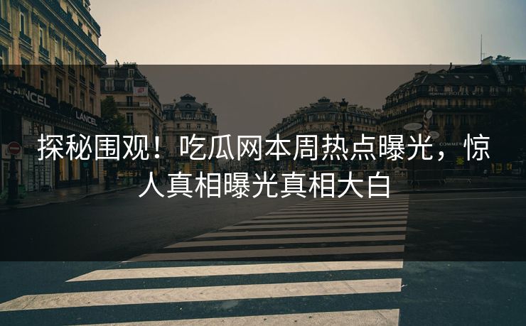 探秘围观！吃瓜网本周热点曝光，惊人真相曝光真相大白