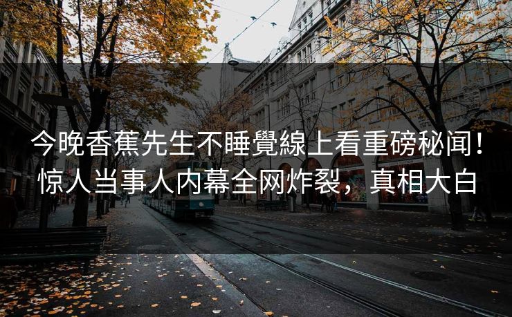 今晚香蕉先生不睡覺線上看重磅秘闻！惊人当事人内幕全网炸裂，真相大白