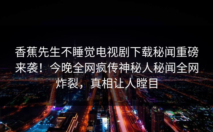 香蕉先生不睡觉电视剧下载秘闻重磅来袭！今晚全网疯传神秘人秘闻全网炸裂，真相让人瞠目