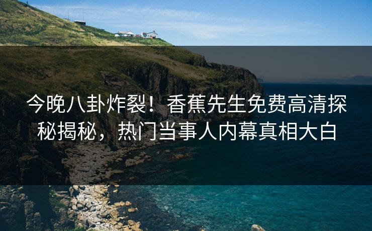 今晚八卦炸裂！香蕉先生免费高清探秘揭秘，热门当事人内幕真相大白