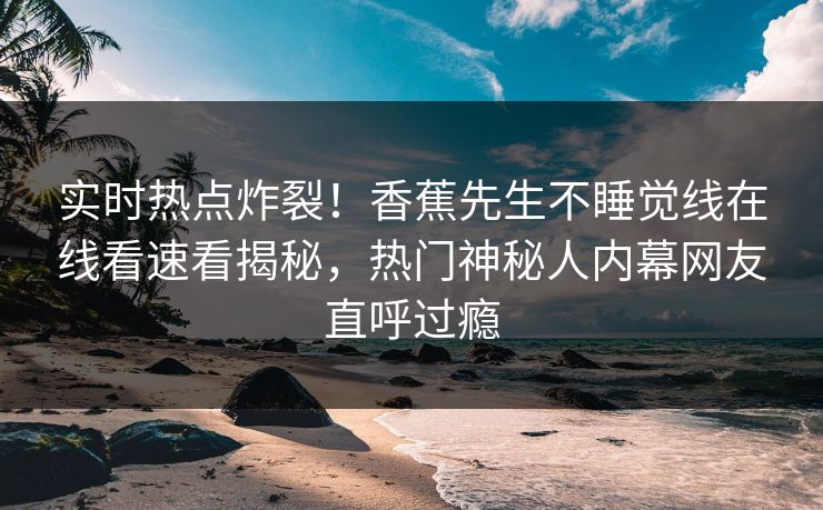 实时热点炸裂！香蕉先生不睡觉线在线看速看揭秘，热门神秘人内幕网友直呼过瘾