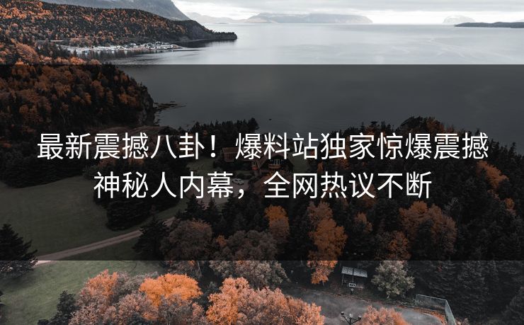 最新震撼八卦！爆料站独家惊爆震撼神秘人内幕，全网热议不断
