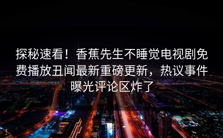 探秘速看！香蕉先生不睡觉电视剧免费播放丑闻最新重磅更新，热议事件曝光评论区炸了