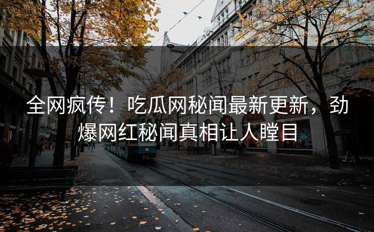 全网疯传！吃瓜网秘闻最新更新，劲爆网红秘闻真相让人瞠目  第1张