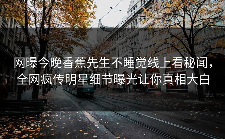 网曝今晚香蕉先生不睡觉线上看秘闻，全网疯传明星细节曝光让你真相大白