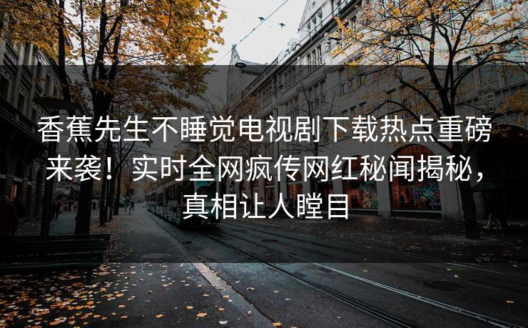 香蕉先生不睡觉电视剧下载热点重磅来袭！实时全网疯传网红秘闻揭秘，真相让人瞠目