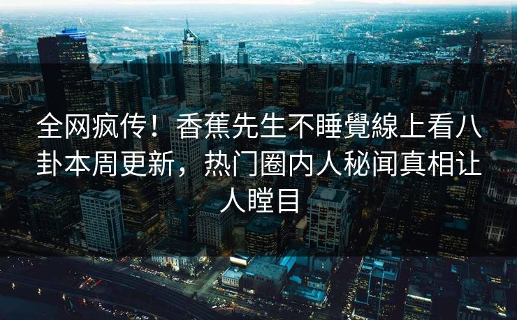 全网疯传！香蕉先生不睡覺線上看八卦本周更新，热门圈内人秘闻真相让人瞠目
