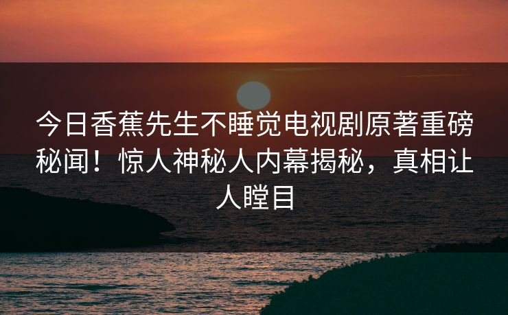 今日香蕉先生不睡觉电视剧原著重磅秘闻！惊人神秘人内幕揭秘，真相让人瞠目