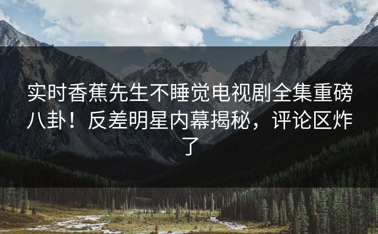 实时香蕉先生不睡觉电视剧全集重磅八卦！反差明星内幕揭秘，评论区炸了