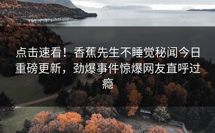 点击速看！香蕉先生不睡觉秘闻今日重磅更新，劲爆事件惊爆网友直呼过瘾
