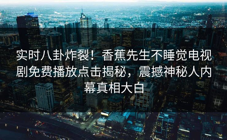 实时八卦炸裂！香蕉先生不睡觉电视剧免费播放点击揭秘，震撼神秘人内幕真相大白