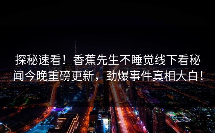 探秘速看！香蕉先生不睡觉线下看秘闻今晚重磅更新，劲爆事件真相大白！