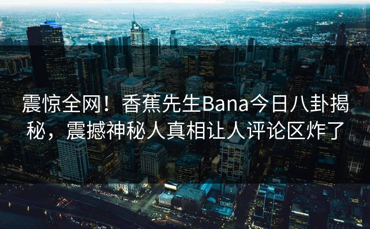 震惊全网！香蕉先生Bana今日八卦揭秘，震撼神秘人真相让人评论区炸了