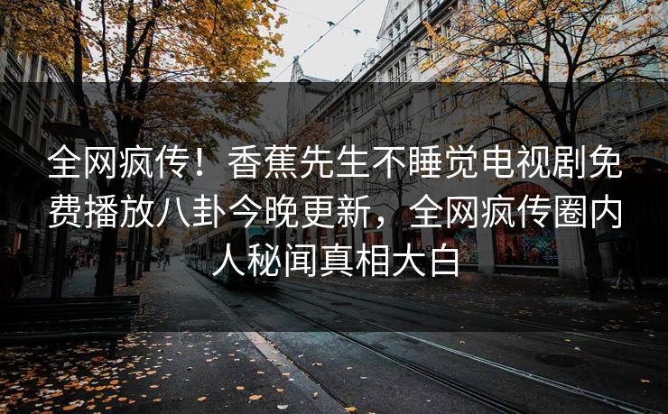 全网疯传！香蕉先生不睡觉电视剧免费播放八卦今晚更新，全网疯传圈内人秘闻真相大白