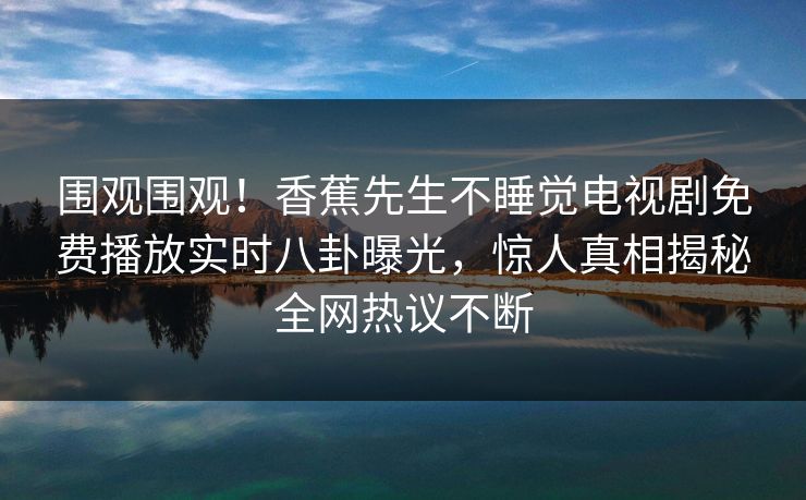 围观围观！香蕉先生不睡觉电视剧免费播放实时八卦曝光，惊人真相揭秘全网热议不断