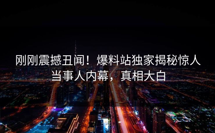刚刚震撼丑闻！爆料站独家揭秘惊人当事人内幕，真相大白