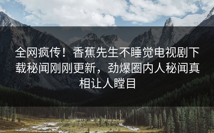 全网疯传！香蕉先生不睡觉电视剧下载秘闻刚刚更新，劲爆圈内人秘闻真相让人瞠目