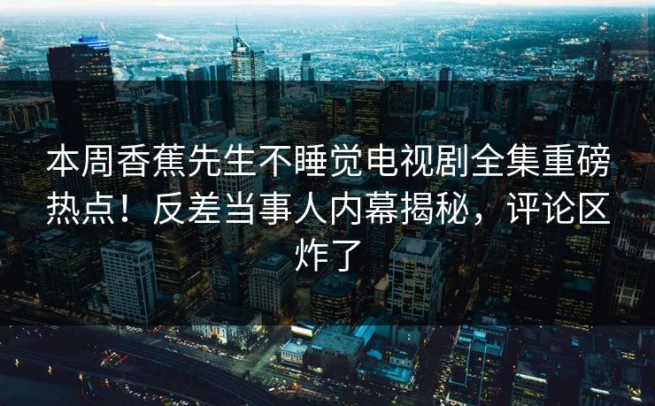 本周香蕉先生不睡觉电视剧全集重磅热点！反差当事人内幕揭秘，评论区炸了