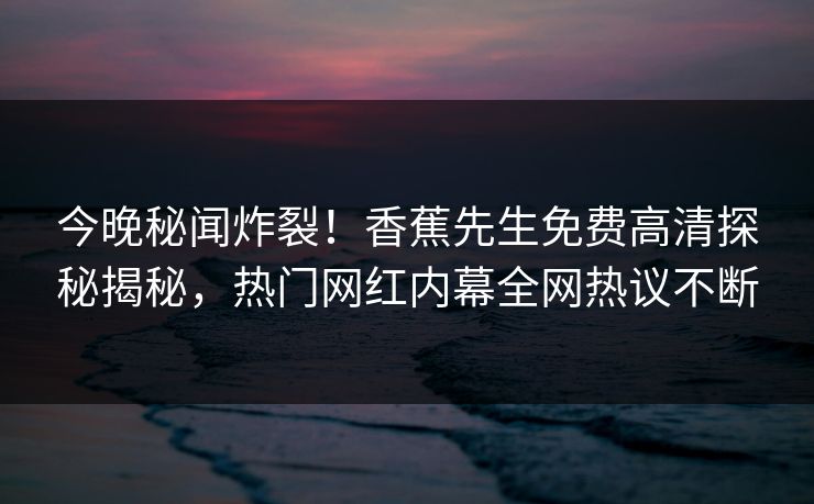 今晚秘闻炸裂！香蕉先生免费高清探秘揭秘，热门网红内幕全网热议不断