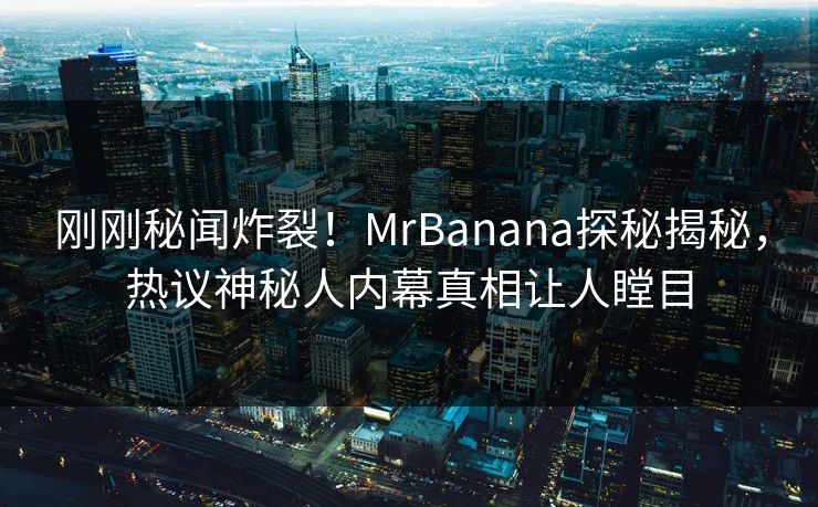 刚刚秘闻炸裂！MrBanana探秘揭秘，热议神秘人内幕真相让人瞠目