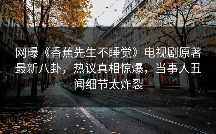 网曝《香蕉先生不睡觉》电视剧原著最新八卦，热议真相惊爆，当事人丑闻细节太炸裂