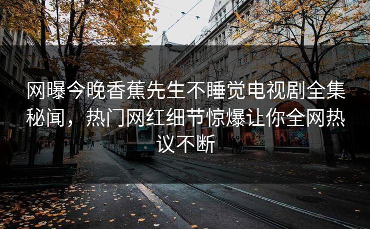 网曝今晚香蕉先生不睡觉电视剧全集秘闻，热门网红细节惊爆让你全网热议不断