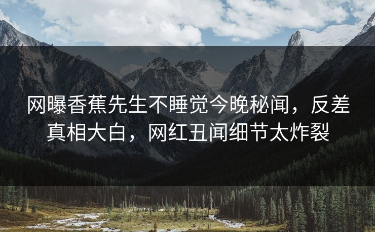 网曝香蕉先生不睡觉今晚秘闻，反差真相大白，网红丑闻细节太炸裂  第1张