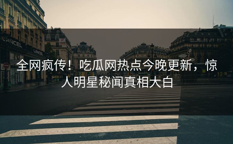 全网疯传！吃瓜网热点今晚更新，惊人明星秘闻真相大白