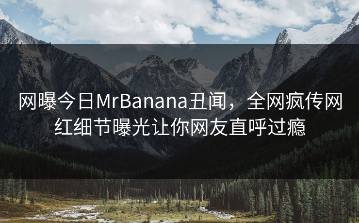 网曝今日MrBanana丑闻，全网疯传网红细节曝光让你网友直呼过瘾  第1张