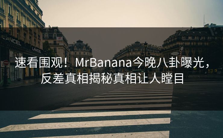速看围观！MrBanana今晚八卦曝光，反差真相揭秘真相让人瞠目  第1张