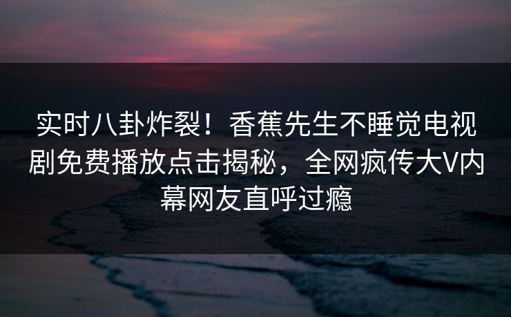 实时八卦炸裂！香蕉先生不睡觉电视剧免费播放点击揭秘，全网疯传大V内幕网友直呼过瘾  第1张
