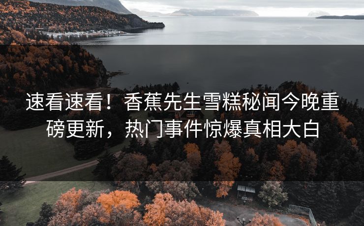 速看速看！香蕉先生雪糕秘闻今晚重磅更新，热门事件惊爆真相大白  第1张