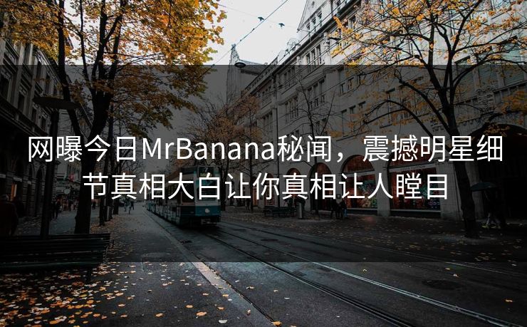 网曝今日MrBanana秘闻，震撼明星细节真相大白让你真相让人瞠目