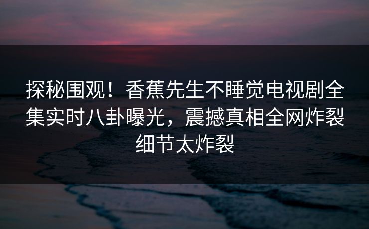 探秘围观！香蕉先生不睡觉电视剧全集实时八卦曝光，震撼真相全网炸裂细节太炸裂  第1张