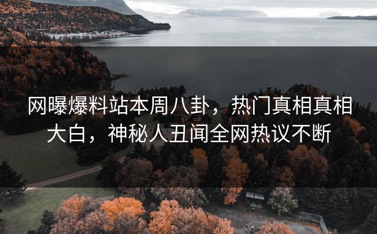 网曝爆料站本周八卦，热门真相真相大白，神秘人丑闻全网热议不断  第1张