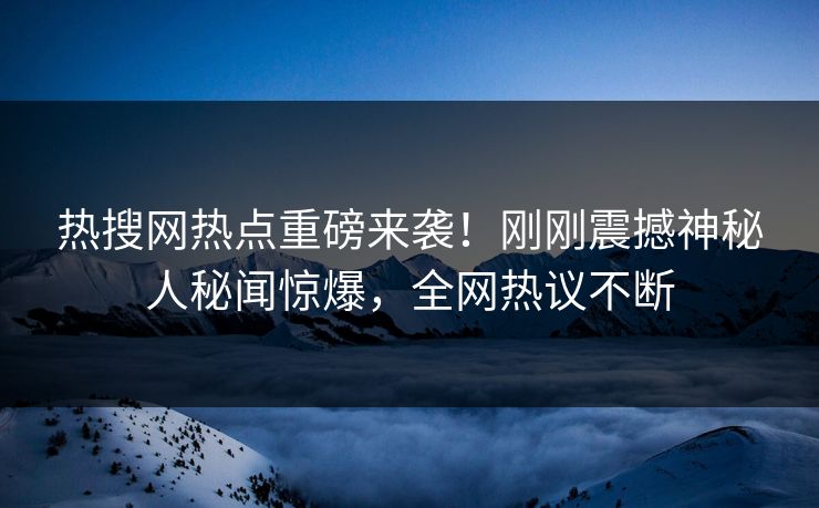 热搜网热点重磅来袭！刚刚震撼神秘人秘闻惊爆，全网热议不断  第1张