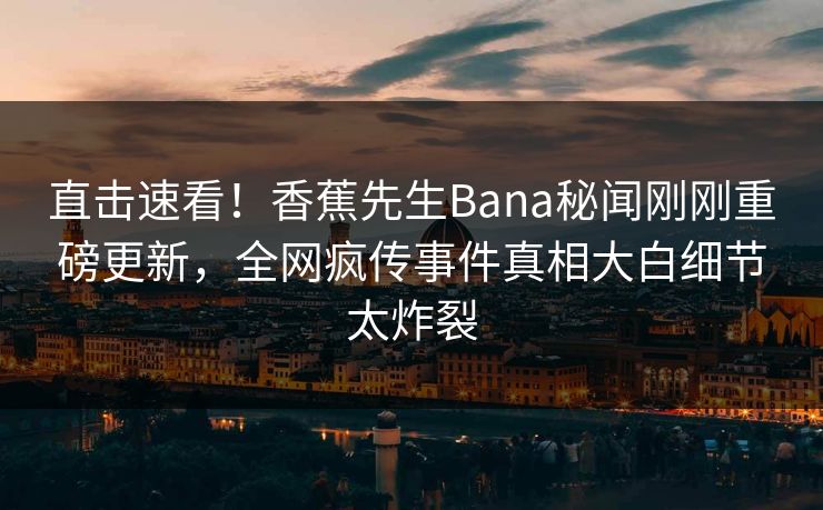 直击速看！香蕉先生Bana秘闻刚刚重磅更新，全网疯传事件真相大白细节太炸裂  第1张