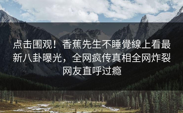点击围观！香蕉先生不睡覺線上看最新八卦曝光，全网疯传真相全网炸裂网友直呼过瘾  第1张