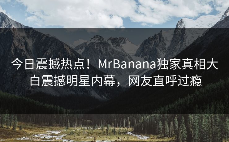 今日震撼热点！MrBanana独家真相大白震撼明星内幕，网友直呼过瘾  第1张