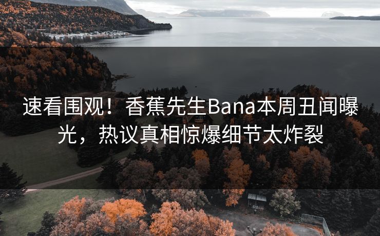 速看围观！香蕉先生Bana本周丑闻曝光，热议真相惊爆细节太炸裂  第1张