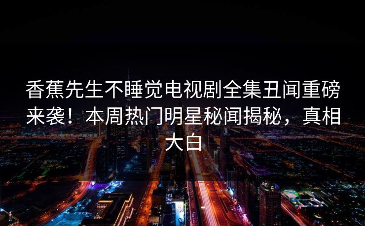 香蕉先生不睡觉电视剧全集丑闻重磅来袭！本周热门明星秘闻揭秘，真相大白