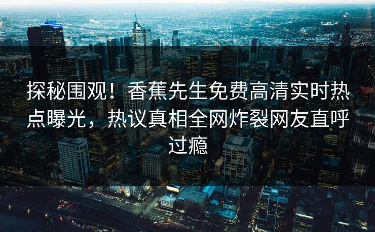 探秘围观！香蕉先生免费高清实时热点曝光，热议真相全网炸裂网友直呼过瘾  第1张
