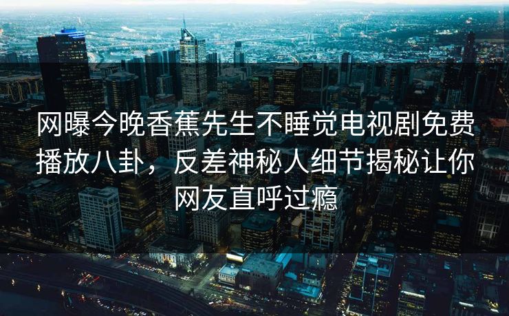 网曝今晚香蕉先生不睡觉电视剧免费播放八卦，反差神秘人细节揭秘让你网友直呼过瘾  第1张