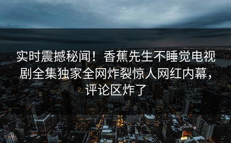 实时震撼秘闻！香蕉先生不睡觉电视剧全集独家全网炸裂惊人网红内幕，评论区炸了  第1张