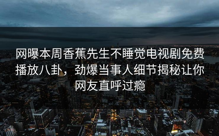 网曝本周香蕉先生不睡觉电视剧免费播放八卦，劲爆当事人细节揭秘让你网友直呼过瘾  第1张
